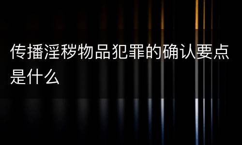 传播淫秽物品犯罪的确认要点是什么