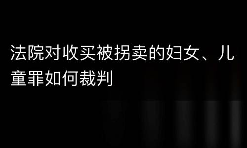 法院对收买被拐卖的妇女、儿童罪如何裁判