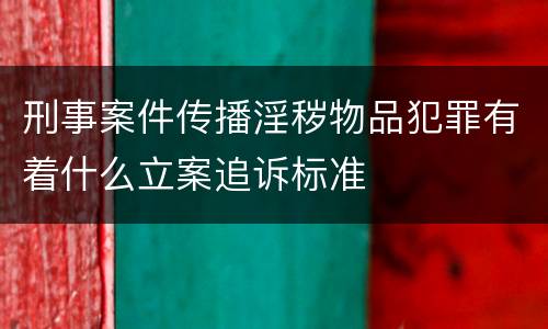 刑事案件传播淫秽物品犯罪有着什么立案追诉标准