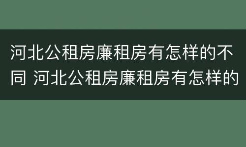 河北公租房廉租房有怎样的不同 河北公租房廉租房有怎样的不同地方