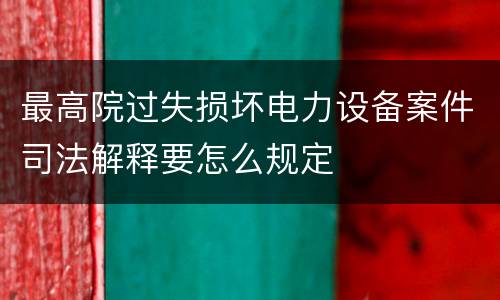 最高院过失损坏电力设备案件司法解释要怎么规定
