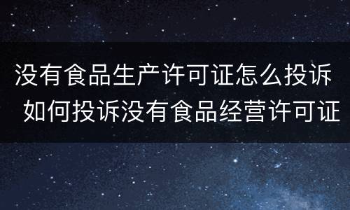 没有食品生产许可证怎么投诉 如何投诉没有食品经营许可证