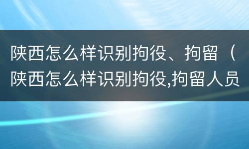 陕西怎么样识别拘役、拘留（陕西怎么样识别拘役,拘留人员）