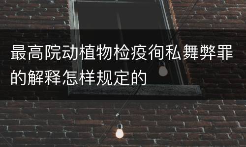 最高院动植物检疫徇私舞弊罪的解释怎样规定的