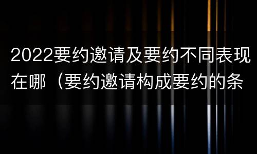 2022要约邀请及要约不同表现在哪（要约邀请构成要约的条件）