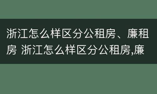浙江怎么样区分公租房、廉租房 浙江怎么样区分公租房,廉租房和商品房