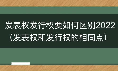发表权发行权要如何区别2022（发表权和发行权的相同点）