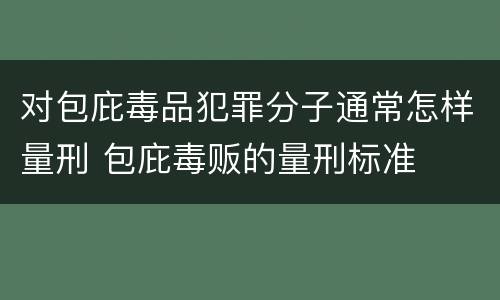 对包庇毒品犯罪分子通常怎样量刑 包庇毒贩的量刑标准