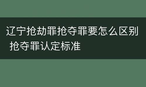 辽宁抢劫罪抢夺罪要怎么区别 抢夺罪认定标准