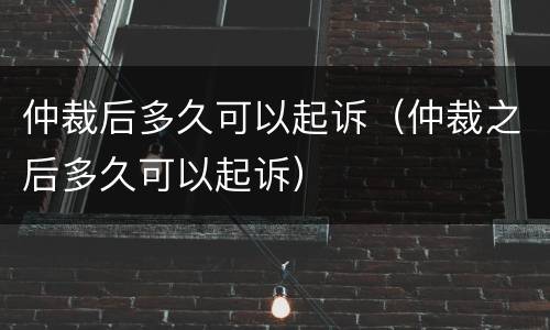 仲裁后多久可以起诉（仲裁之后多久可以起诉）