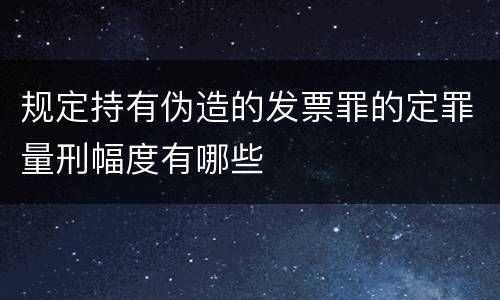 规定持有伪造的发票罪的定罪量刑幅度有哪些