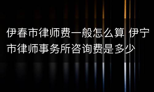 伊春市律师费一般怎么算 伊宁市律师事务所咨询费是多少