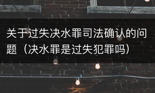 关于过失决水罪司法确认的问题（决水罪是过失犯罪吗）