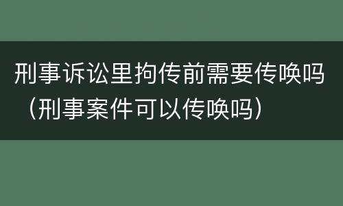 刑事诉讼里拘传前需要传唤吗（刑事案件可以传唤吗）