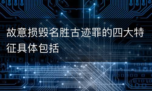 故意损毁名胜古迹罪的四大特征具体包括