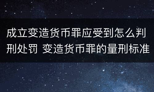 成立变造货币罪应受到怎么判刑处罚 变造货币罪的量刑标准