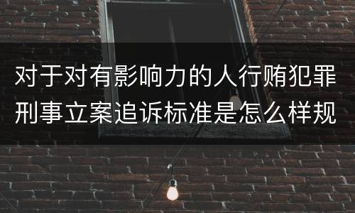 对于对有影响力的人行贿犯罪刑事立案追诉标准是怎么样规定