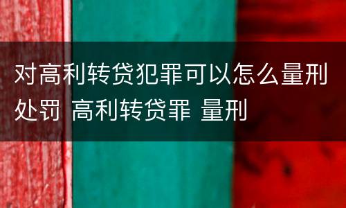 对高利转贷犯罪可以怎么量刑处罚 高利转贷罪 量刑