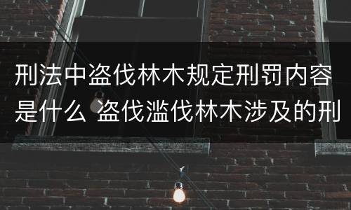 刑法中盗伐林木规定刑罚内容是什么 盗伐滥伐林木涉及的刑法规定