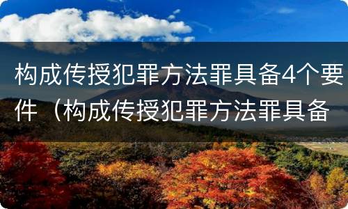 构成传授犯罪方法罪具备4个要件（构成传授犯罪方法罪具备4个要件是）