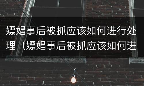 嫖娼事后被抓应该如何进行处理（嫖娼事后被抓应该如何进行处理呢）