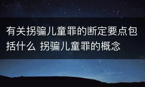 有关拐骗儿童罪的断定要点包括什么 拐骗儿童罪的概念