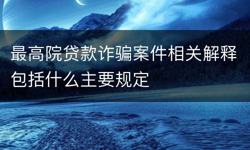 最高院贷款诈骗案件相关解释包括什么主要规定