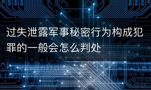 过失泄露军事秘密行为构成犯罪的一般会怎么判处