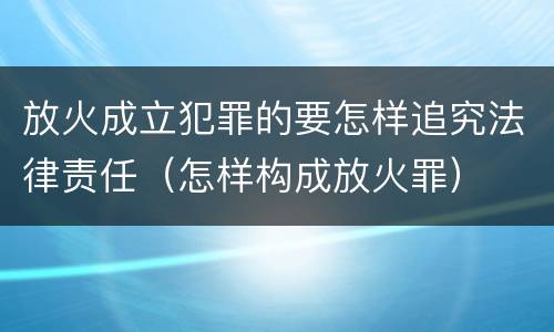 放火成立犯罪的要怎样追究法律责任（怎样构成放火罪）