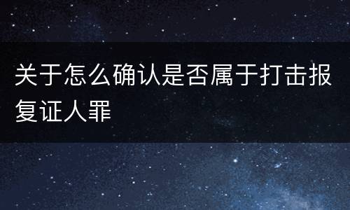 关于怎么确认是否属于打击报复证人罪