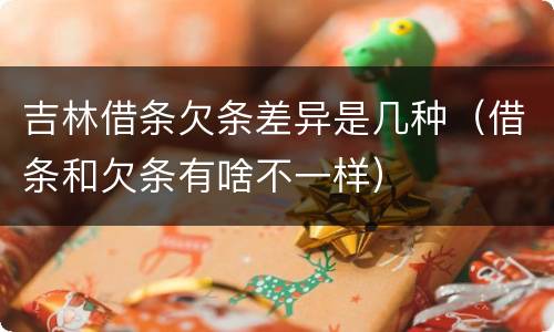 吉林借条欠条差异是几种（借条和欠条有啥不一样）