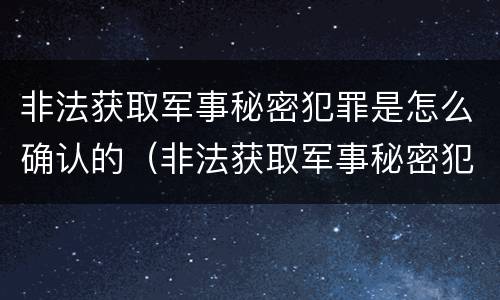 非法获取军事秘密犯罪是怎么确认的（非法获取军事秘密犯罪是怎么确认的呢）