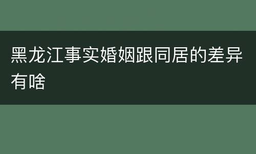 黑龙江事实婚姻跟同居的差异有啥