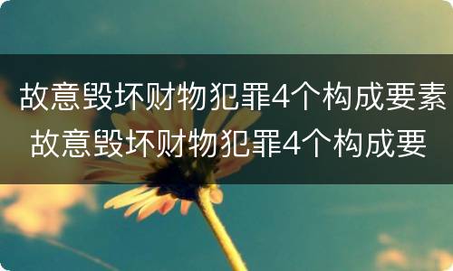 故意毁坏财物犯罪4个构成要素 故意毁坏财物犯罪4个构成要素是