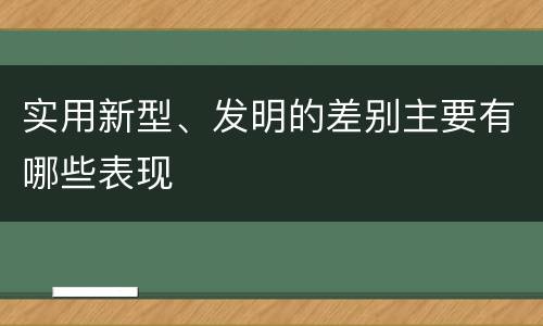 实用新型、发明的差别主要有哪些表现