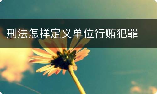 刑法怎样定义单位行贿犯罪