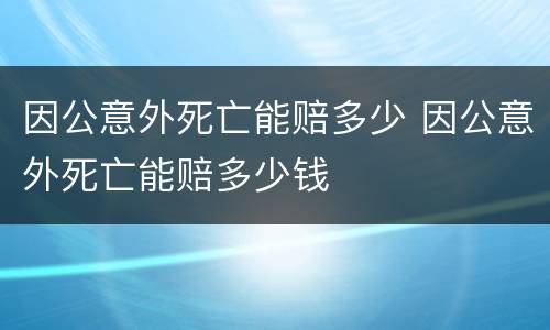 因公意外死亡能赔多少 因公意外死亡能赔多少钱