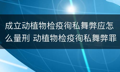 成立动植物检疫徇私舞弊应怎么量刑 动植物检疫徇私舞弊罪犯罪主体