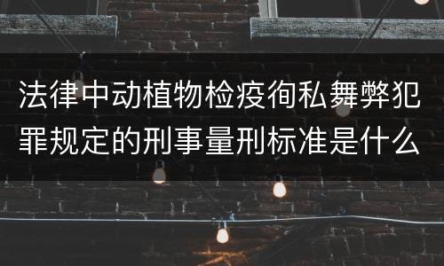 法律中动植物检疫徇私舞弊犯罪规定的刑事量刑标准是什么