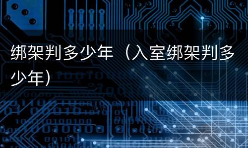 绑架判多少年（入室绑架判多少年）