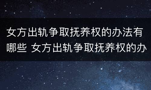 女方出轨争取抚养权的办法有哪些 女方出轨争取抚养权的办法有哪些条件