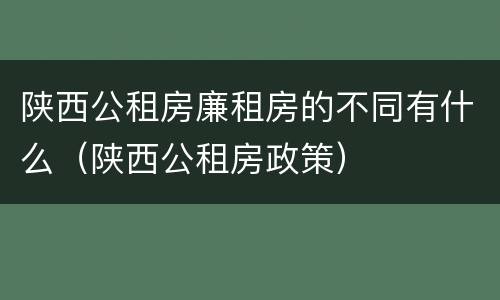 陕西公租房廉租房的不同有什么（陕西公租房政策）