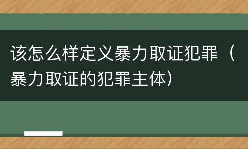 该怎么样定义暴力取证犯罪（暴力取证的犯罪主体）