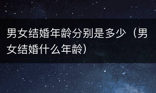 男女结婚年龄分别是多少（男女结婚什么年龄）