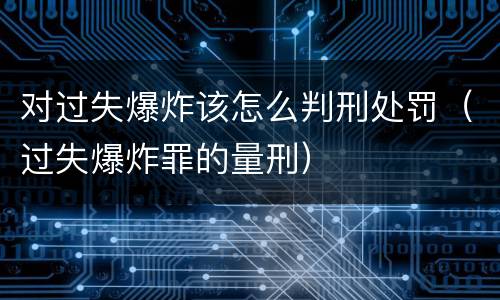 对过失爆炸该怎么判刑处罚（过失爆炸罪的量刑）