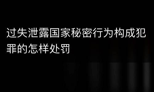 过失泄露国家秘密行为构成犯罪的怎样处罚