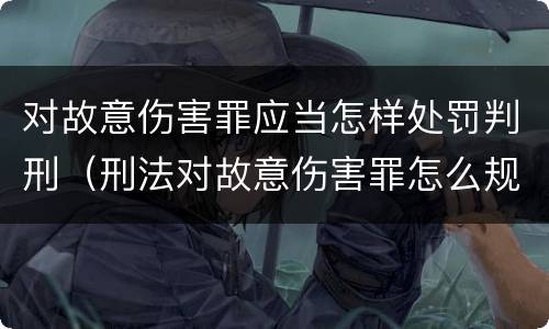 对故意伤害罪应当怎样处罚判刑（刑法对故意伤害罪怎么规定的）