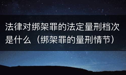 法律对绑架罪的法定量刑档次是什么（绑架罪的量刑情节）
