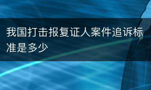 我国打击报复证人案件追诉标准是多少