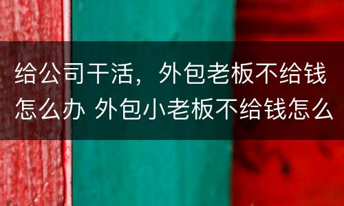 给公司干活，外包老板不给钱怎么办 外包小老板不给钱怎么办